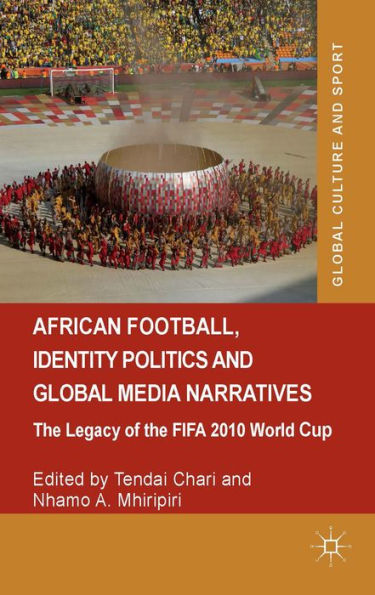 African Football, Identity Politics And Global Media Narratives: The Legacy Of The Fifa 2010 World Cup (Global Culture And Sport Series)