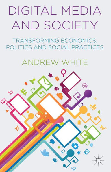 Digital Media And Society: Transforming Economics, Politics And Social Practices