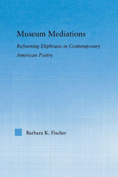 Museum Mediations: Reframing Ekphrasis In Contemporary American Poetry (Literary Criticism And Cultural Theory)