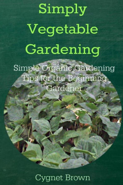 Simply Vegetable Gardening-Simple Organic Gardening Tips For The Beginning Gardener