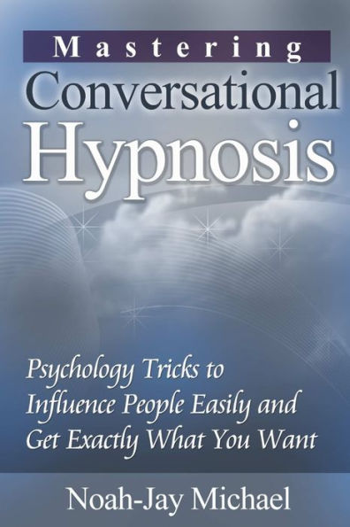 Mastering Conversational Hypnosis: Psychology Tricks To Influence People Easily And Get Exactly What You Want