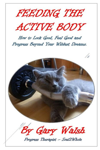 Feeding The Active Body: How To Look Good, Feel Good And Progress Beyond Your Wildest Dreams