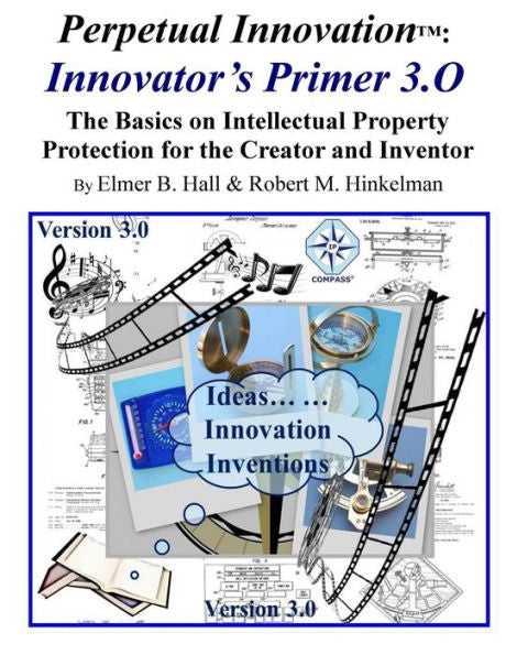 Perpetual Innovation: Innovator?S Primer 3.O: The Basics On Intellectual Property Protection For The Creator And Inventor