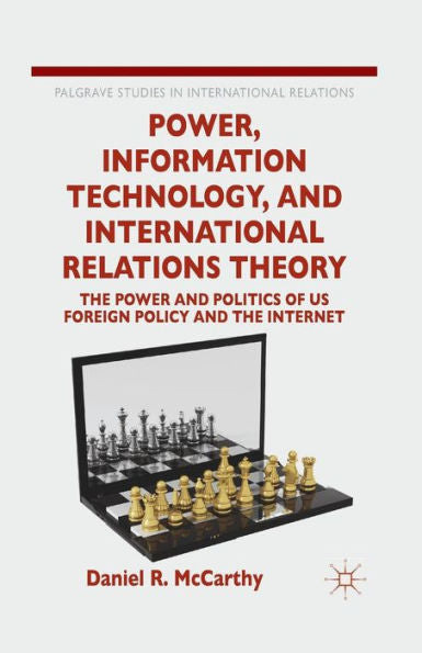 Power, Information Technology, And International Relations Theory: The Power And Politics Of Us Foreign Policy And The Internet (Palgrave Studies In International Relations)