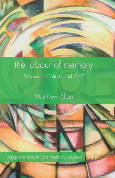 The Labour Of Memory: Memorial Culture And 7/7 (Palgrave Macmillan Memory Studies)