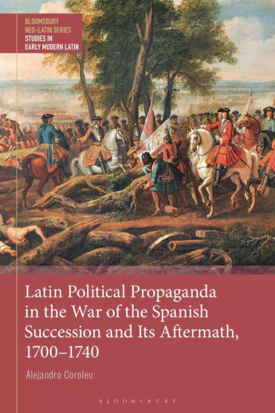 Latin Political Propaganda In The War Of The Spanish Succession And Its Aftermath, 1700-1740 (Bloomsbury Neo-Latin Series: Studies In Early Modern Latin)