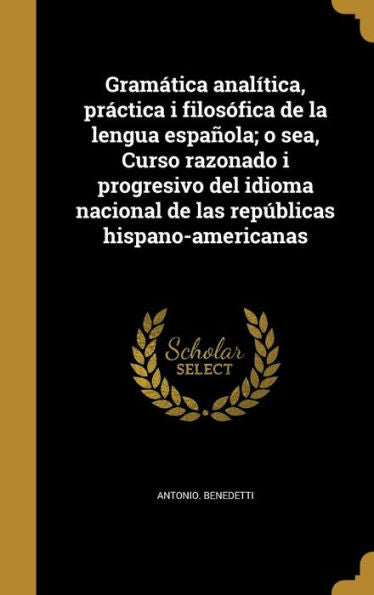 Gram?ica Anal?ica, Pr?tica I Filos?ica De La Lengua Espanla; O Sea, Curso Razonado I Progresivo Del Idioma Nacional De Las Rep?licas Hispano-Americanas (Spanish Edition)