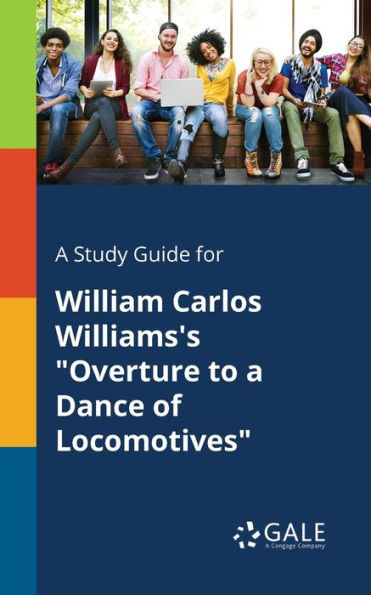 A Study Guide For William Carlos Williams'S "Overture To A Dance Of Locomotives" Cengage Learning Gale