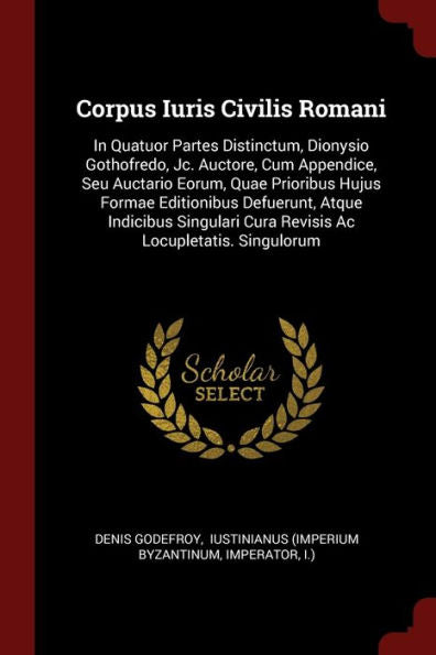 Corpus Iuris Civilis Romani: In Quatuor Partes Distinctum, Dionysio Gothofredo, Jc. Auctore, Cum Appendice, Seu Auctario Eorum, Quae Prioribus Hujus ... Cura Revisis Ac Locupletatis. Singulorum