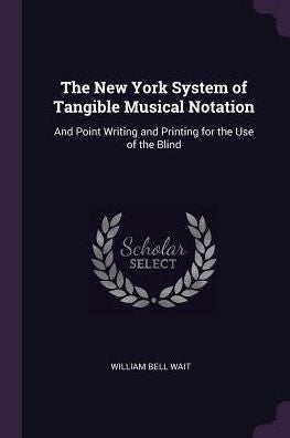 The New York System Of Tangible Musical Notation: And Point Writing And Printing For The Use Of The Blind