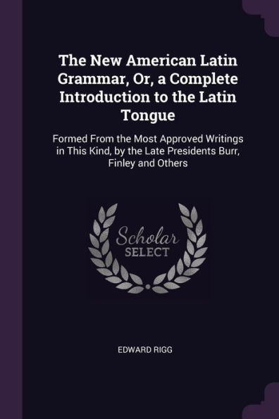 The New American Latin Grammar, Or, A Complete Introduction To The Latin Tongue: Formed From The Most Approved Writings In This Kind, By The Late Presidents Burr, Finley And Others