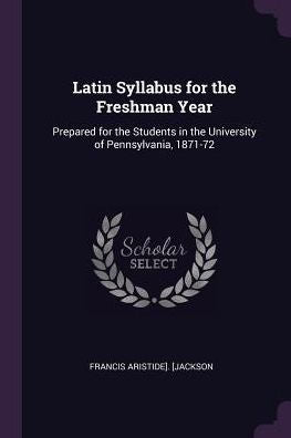 Latin Syllabus For The Freshman Year: Prepared For The Students In The University Of Pennsylvania, 1871-72