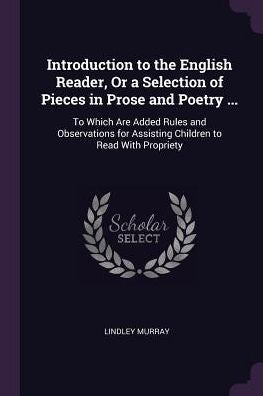 Introduction To The English Reader, Or A Selection Of Pieces In Prose And Poetry ...: To Which Are Added Rules And Observations For Assisting Children To Read With Propriety