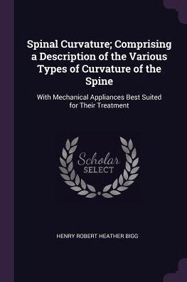 Spinal Curvature; Comprising A Description Of The Various Types Of Curvature Of The Spine: With Mechanical Appliances Best Suited For Their Treatment