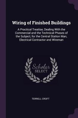 Wiring Of Finished Buildings: A Practical Treatise, Dealing With The Commercial And The Technical Phases Of The Subject, For The Central Station Man, Electrical Contractor And Wireman