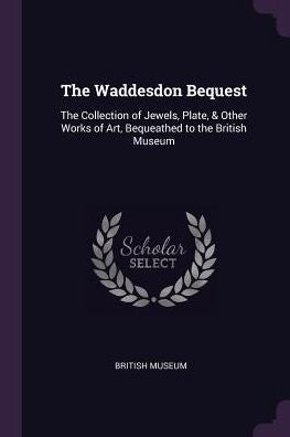 The Waddesdon Bequest: The Collection Of Jewels, Plate, & Other Works Of Art, Bequeathed To The British Museum