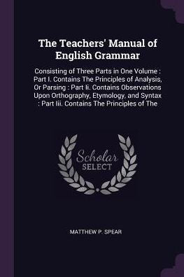 The Teachers' Manual Of English Grammar: Consisting Of Three Parts In One Volume: Part I. Contains The Principles Of Analysis, Or Parsing: Part Ii. ... Part Iii. Contains The Principles Of The