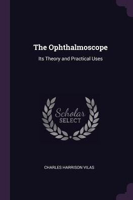 The Ophthalmoscope: Its Theory And Practical Uses