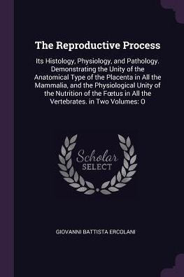 The Reproductive Process: Its Histology, Physiology, And Pathology. Demonstrating The Unity Of The Anatomical Type Of The Placenta In All The ... In All The Vertebrates. In Two Volumes: O