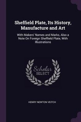 Sheffield Plate, Its History, Manufacture And Art: With Makers' Names And Marks, Also A Note On Foreign Sheffield Plate, With Illustrations