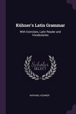 Küner's Latin Grammar: With Exercises, Latin Reader And Vocabularies