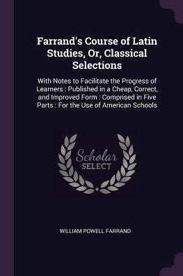 Farrand's Course Of Latin Studies, Or, Classical Selections: With Notes To Facilitate The Progress Of Learners: Published In A Cheap, Correct, And ... Five Parts: For The Use Of American Schools