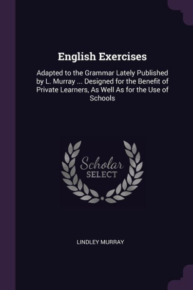 English Exercises: Adapted To The Grammar Lately Published By L. Murray ... Designed For The Benefit Of Private Learners, As Well As For The Use Of Schools