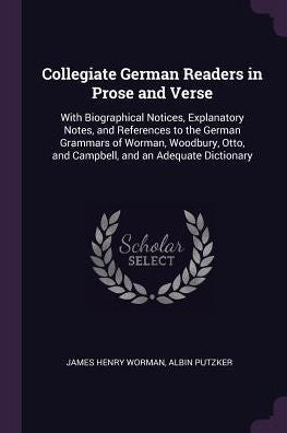 Collegiate German Readers In Prose And Verse: With Biographical Notices, Explanatory Notes, And References To The German Grammars Of Worman, Woodbury, Otto, And Campbell, And An Adequate Dictionary