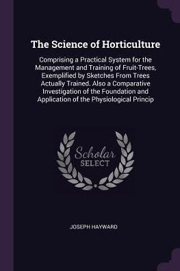 The Science Of Horticulture: Comprising A Practical System For The Management And Training Of Fruit-Trees, Exemplified By Sketches From Trees Actually ... And Application Of The Physiological Princip