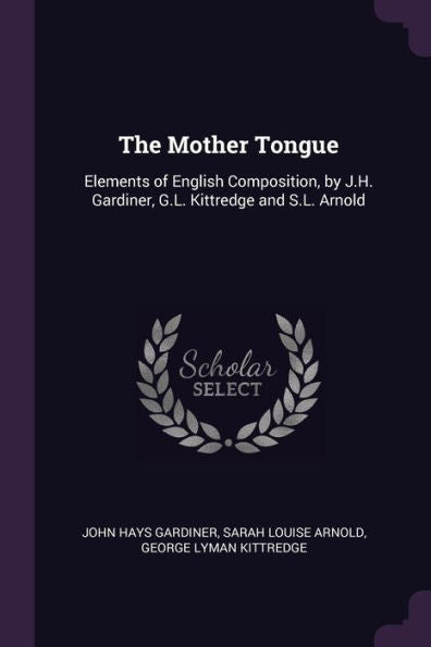 The Mother Tongue: Elements Of English Composition, By J.H. Gardiner, G.L. Kittredge And S.L. Arnold