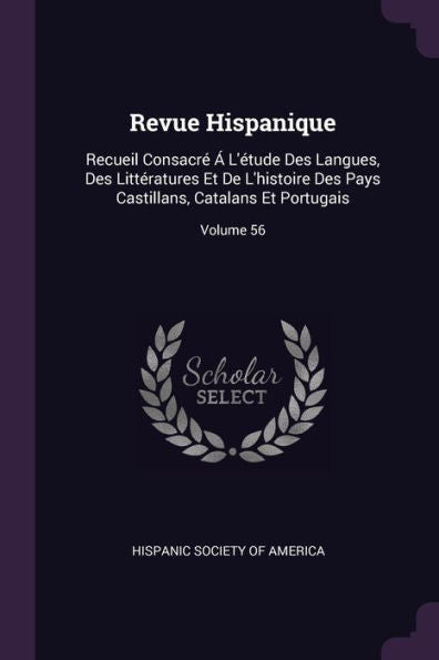 Revue Hispanique: Recueil Consacr??L'Étude Des Langues, Des Littératures Et De L'Histoire Des Pays Castillans, Catalans Et Portugais; Volume 56