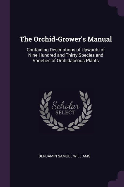 The Orchid-Grower's Manual: Containing Descriptions Of Upwards Of Nine Hundred And Thirty Species And Varieties Of Orchidaceous Plants