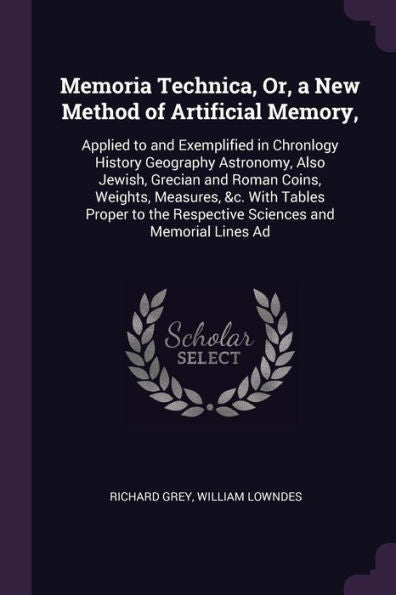 Memoria Technica, Or, A New Method Of Artificial Memory,: Applied To And Exemplified In Chronlogy History Geography Astronomy, Also Jewish, Grecian ... The Respective Sciences And Memorial Lines Ad