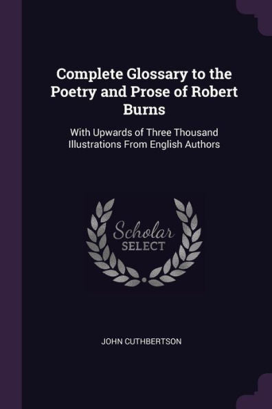 Complete Glossary To The Poetry And Prose Of Robert Burns: With Upwards Of Three Thousand Illustrations From English Authors