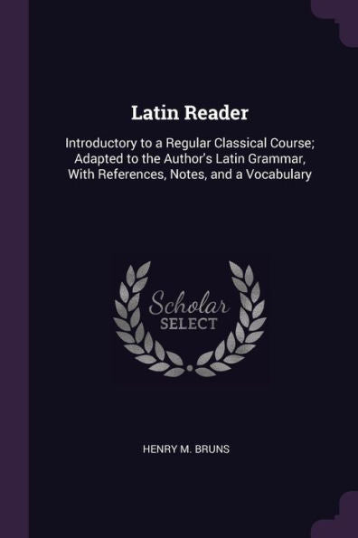 Latin Reader: Introductory To A Regular Classical Course; Adapted To The Author's Latin Grammar, With References, Notes, And A Vocabulary