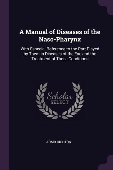 A Manual Of Diseases Of The Naso-Pharynx: With Especial Reference To The Part Played By Them In Diseases Of The Ear, And The Treatment Of These Conditions