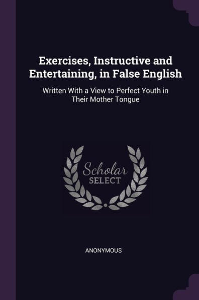 Exercises, Instructive And Entertaining, In False English: Written With A View To Perfect Youth In Their Mother Tongue