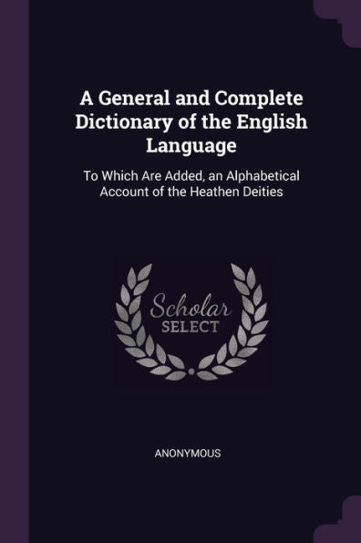 A General And Complete Dictionary Of The English Language: To Which Are Added, An Alphabetical Account Of The Heathen Deities