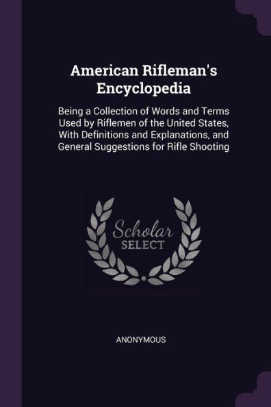 American Rifleman's Encyclopedia: Being A Collection Of Words And Terms Used By Riflemen Of The United States, With Definitions And Explanations, And General Suggestions For Rifle Shooting