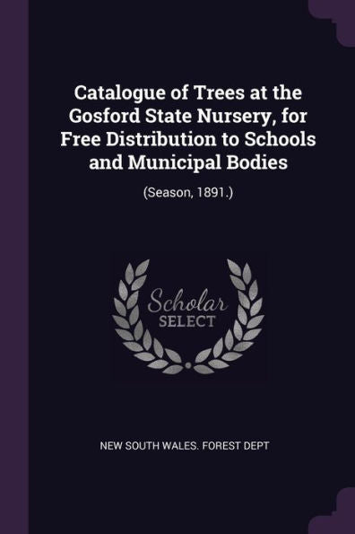 Catalogue Of Trees At The Gosford State Nursery, For Free Distribution To Schools And Municipal Bodies: (Season, 1891.)