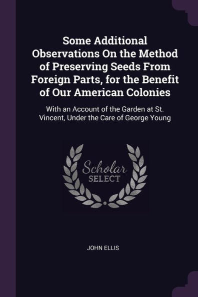 Some Additional Observations On The Method Of Preserving Seeds From Foreign Parts, For The Benefit Of Our American Colonies: With An Account Of The ... St. Vincent, Under The Care Of George Young