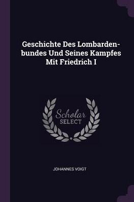 Geschichte Des Lombarden-Bundes Und Seines Kampfes Mit Friedrich I