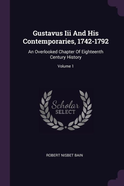 Gustavus Iii And His Contemporaries, 1742-1792: An Overlooked Chapter Of Eighteenth Century History; Volume 1