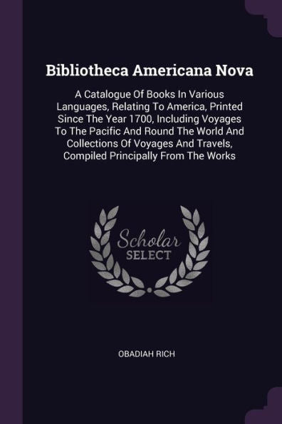 Bibliotheca Americana Nova: A Catalogue Of Books In Various Languages, Relating To America, Printed Since The Year 1700, Including Voyages To The ... Travels, Compiled Principally From The Works