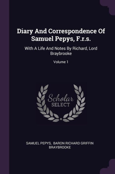 Diary And Correspondence Of Samuel Pepys, F.R.S.: With A Life And Notes By Richard, Lord Braybrooke; Volume 1