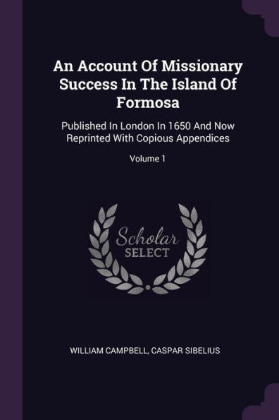 An Account Of Missionary Success In The Island Of Formosa: Published In London In 1650 And Now Reprinted With Copious Appendices; Volume 1