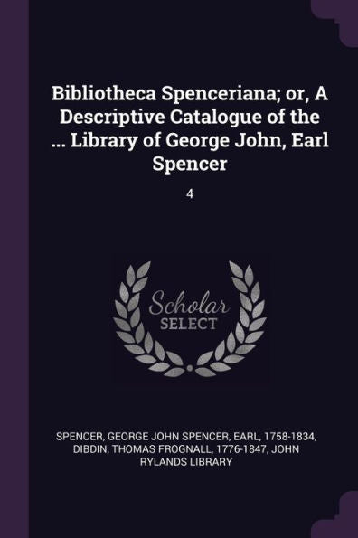 Bibliotheca Spenceriana; Or, A Descriptive Catalogue Of The ... Library Of George John, Earl Spencer: 4