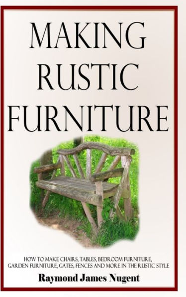 Making Rustic Furniture: How To Make Chairs, Tables, Bedroom Furniture, Garden Furniture, Gates, Fences And More In The Rustic Style (Hardcover)