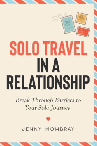 Solo Travel In A Relationship: Break Through Barriers To Your Solo Journey