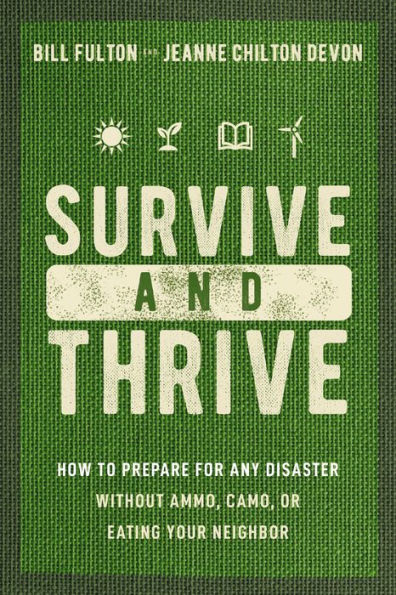 Survive And Thrive: How To Prepare For Any Disaster Without Ammo, Camo, Or Eating Your Neighbor